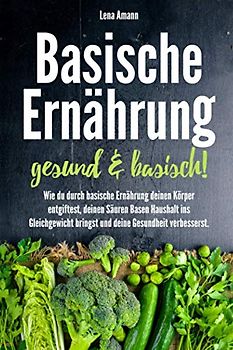 Basische Ernährung - gesund & basisch!: Wie du durch basische Ernährung deinen Körper entgiftest, deinen Säure Basen Haushalt ins Gleichgewicht bringst und deine Gesundheit verbesserst