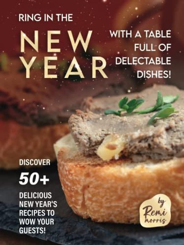 Ring in the New Year with a Table Full of Delectable Dishes!: Discover 50+ Delicious New Year's Recipes to Wow Your Guests!