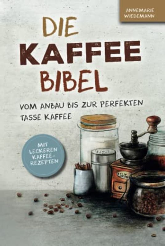 Die Kaffee Bibel: Vom Anbau bis zur perfekten Tasse Kaffee