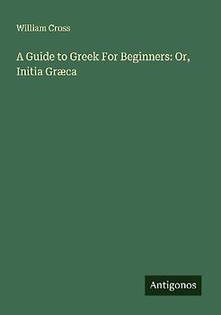 A Guide to Greek For Beginners: Or, Initia Græca