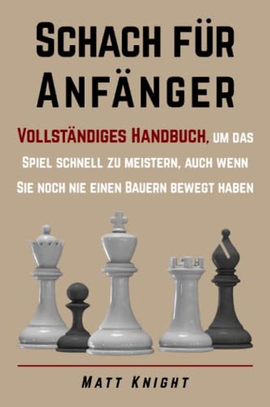 Schach für Anfänger: Vollständiges Handbuch, um das Spiel schnell zu meistern, auch wenn Sie noch nie einen Bauern bewegt haben