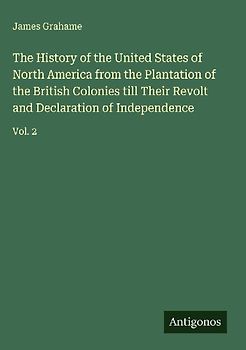 The History of the United States of North America from the Plantation of the British Colonies till Their Revolt and Declaration of Independence