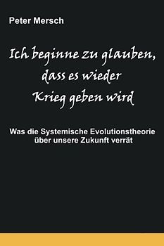 Ich beginne zu glauben, dass es wieder Krieg geben wird: Was die Systemische Evolutionstheorie über unsere Zukunft verrät - Mersch, Peter