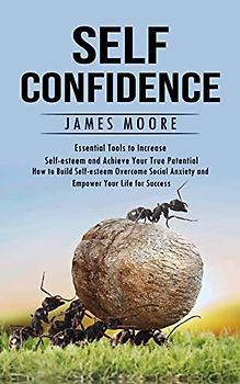 Self-Confidence: Essential Tools to Increase Self-esteem and Achieve Your True Potential (How to Build Self-esteem Overcome Social Anxiety and Empower Your Life for Success)
