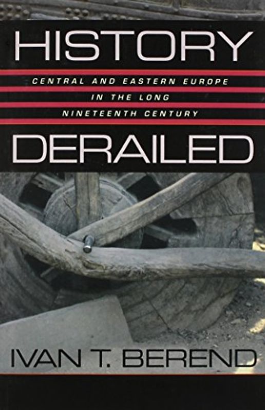 History Derailed: Central and Eastern Europe in the Long Nineteenth Century - Ivan T. Berend