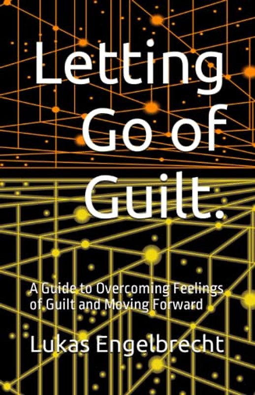 Letting Go of Guilt.: A Guide to Overcoming Feelings of Guilt and Moving Forward