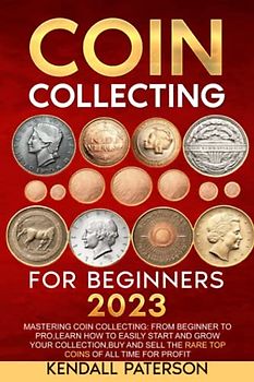 Coin Collecting For Beginners 2023: Mastering Coin Collecting: From Beginner to Pro, Learn How to Easily Start and Grow Your Collection, Buy and Sell the Rare Top Coins of All Time for Profit
