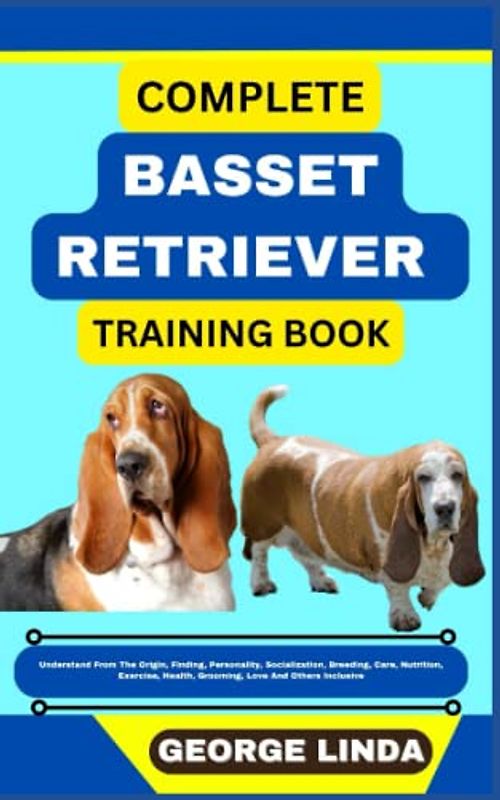 COMPLETE BASSET RETRIEVER TRAINING BOOK: Understand From The Origin, Finding, Personality, Socialization, Breeding, Care, Nutrition, Exercise, Health, Grooming, Love And Others Inclusive