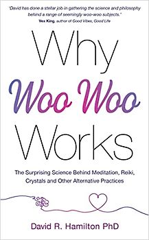 Why Woo Woo Works: The Science Behind Crystals, Reiki and the Things That the Age of Reason Tried to Quash: The Surprising Science Behind Meditation, Reiki, Crystals, and Other Alternative Practices