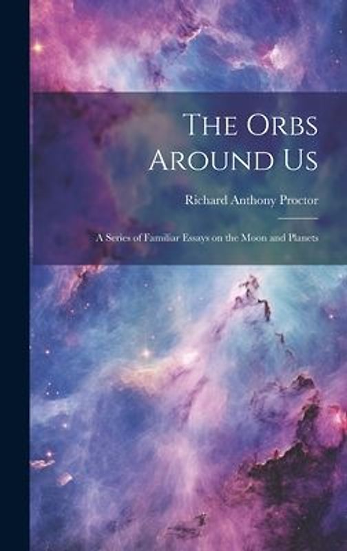 The Orbs Around Us: A Series of Familiar Essays on the Moon and Planets