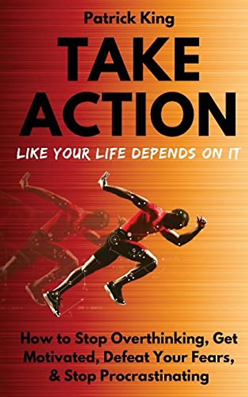Take Action Like Your Life Depends On It: How to Stop Overthinking, Get Motivated, Defeat Your Fears, & Stop Procrastinating