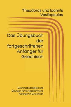 Das Übungsbuch der fortgeschrittenen Anfänger für Griechisch: Grammatiktabellen und Übungen für fortgeschrittene Anfänger in Griechisch