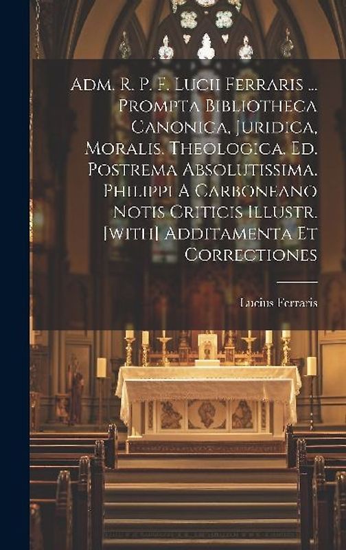 Adm. R. P. F. Lucii Ferraris ... Prompta Bibliotheca Canonica, Juridica, Moralis, Theologica. Ed. Postrema Absolutissima. Philippi A Carboneano Notis