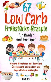 67 LOW CARB FRÜHSTÜCKS-REZEPTE FÜR KINDER UND TEENAGER: Gesund Abnehmen mit Low Carb – Übergewicht bei Kindern und Jugendlichen bekämpfen