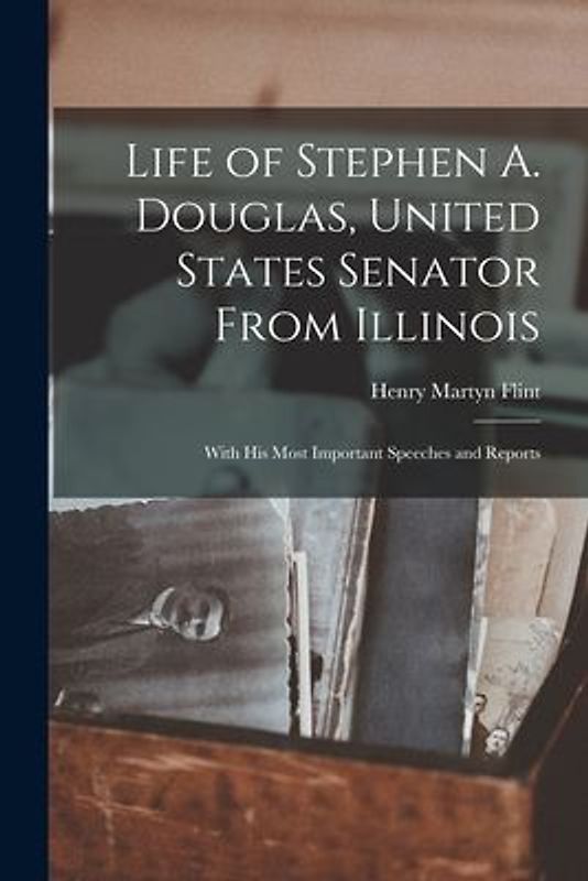 Life of Stephen A. Douglas, United States Senator From Illinois: With His Most Important Speeches and Reports