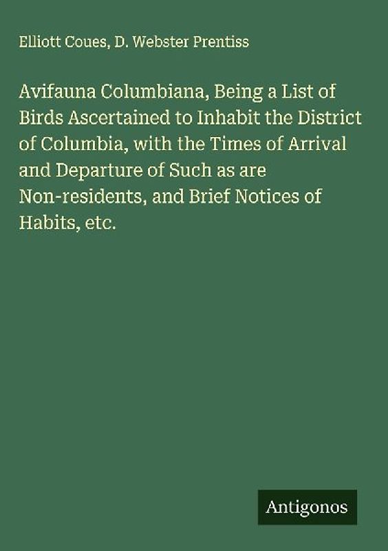 Avifauna Columbiana, Being a List of Birds Ascertained to Inhabit the District of Columbia, with the Times of Arrival and Departure of Such as are Non-residents, and Brief Notices of Habits, etc.