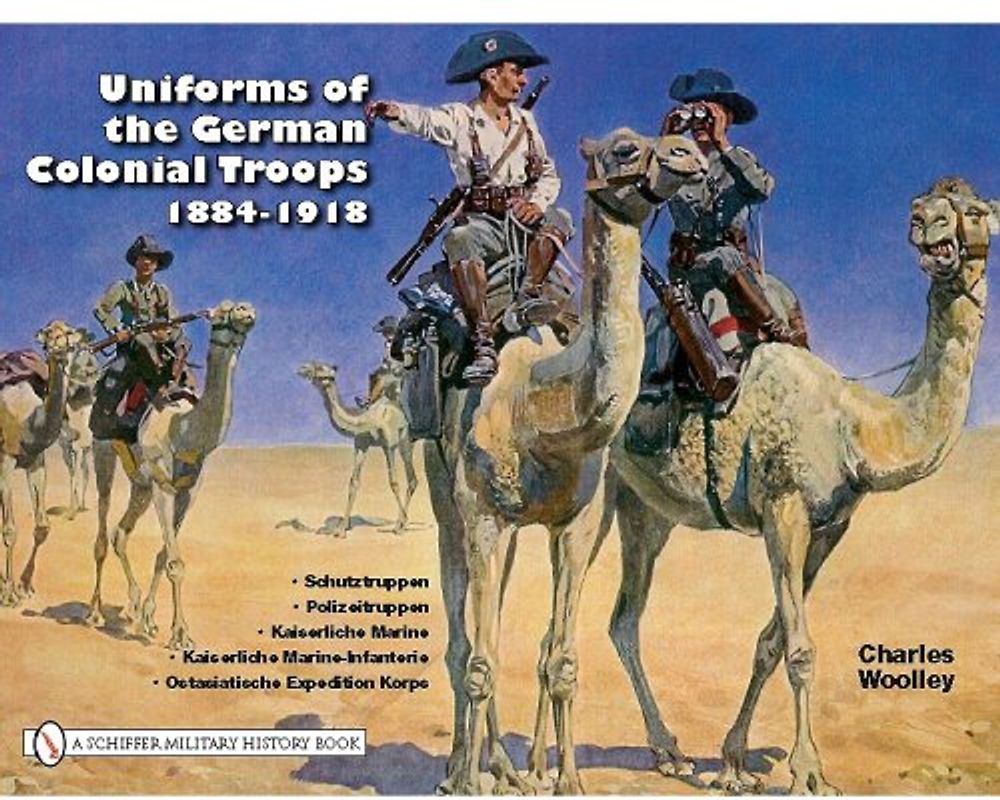 Uniforms of the German Colonial Troops, 1884-1918: Schutztruppen, Polizeitruppen, Kaiserliche Marine, Kaiserliche Marine-Infanterie, Ostasiatische Exp - Woolley, Charles