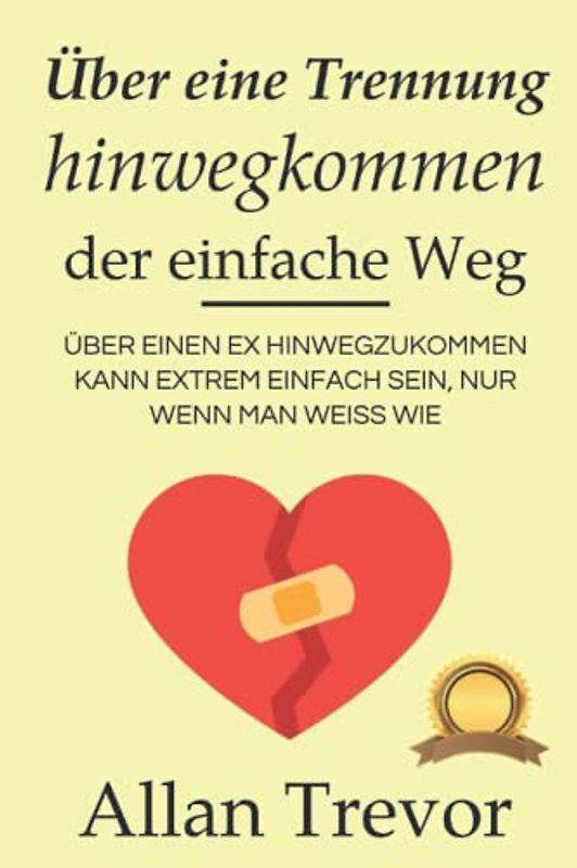 Über eine Trennung hinwegkommen, der einfache Weg: Über einen Ex hinwegzukommen kann extrem einfach sein, nur wenn man weiß wie (liebeskummer buch, abhängigkeit, eifersucht überwinden, Band 1)