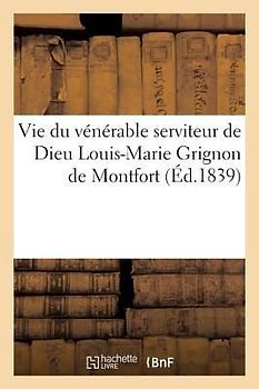 Vie Du Vénérable Serviteur de Dieu Louis-Marie Grignon de Montfort: Ouvrage Orné Du Portrait de Montfort Et d'Un Fac-Simile de Son Écriture