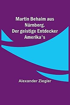 Martin Behaim aus Nürnberg. Der geistige Entdecker Amerika's