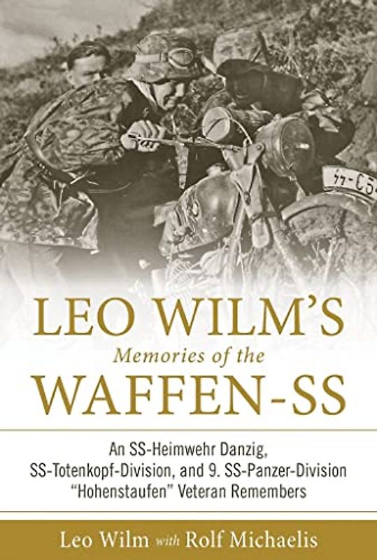 Leo Wilm's Memories of the Waffen-SS: An Ss-Heimwehr Danzig, Ss-Totenkopf-Division, and 9. Ss-Panzer-Division "hohenstaufen" Veteran Remembers