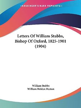 Letters Of William Stubbs, Bishop Of Oxford, 1825-1901 (1904)