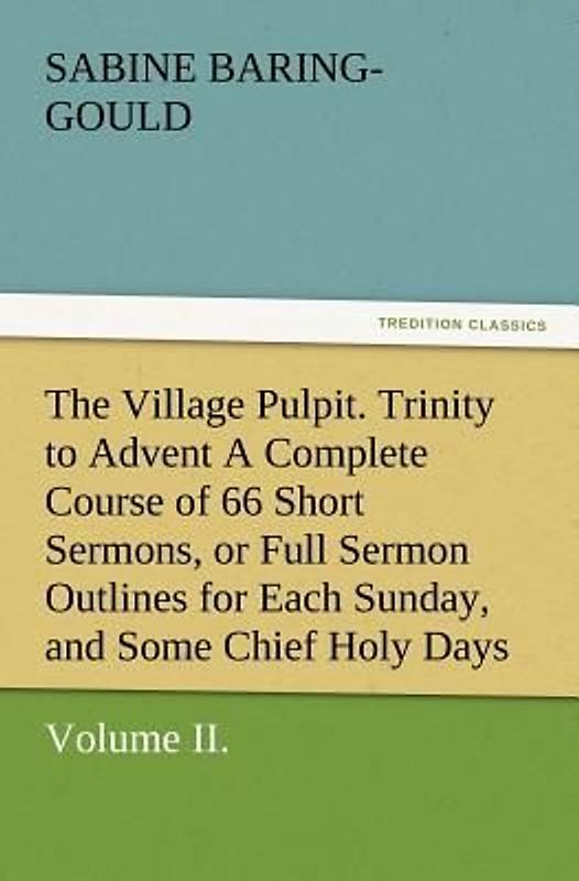 The Village Pulpit, Volume II. Trinity to Advent A Complete Course of 66 Short Sermons, or Full Sermon Outlines for Each Sunday, and Some Chief Holy Days of the Christian Year