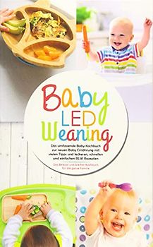 Baby Led Weaning - Das umfassende Baby Kochbuch zur neuen Baby Ernährung mit vielen Tipps und leckeren, schnellen und einfachen BLW Rezepten: Das ... ganze Familie (Baby Ernährung Buch, Band 1)