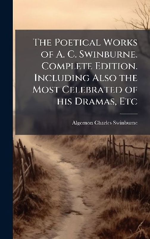 The Poetical Works of A. C. Swinburne. Complete Edition. Including Also the Most Celebrated of his Dramas, Etc