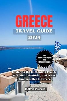 GREECE TRAVEL GUIDE 2023: Exploring the Enchanting Island: A Guide to Santorini, and Other Stunning Sites in Greece (Vacation and Tourism Made Easy, Band 19)