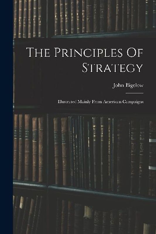 The Principles Of Strategy: Illustrated Mainly From American Campaigns