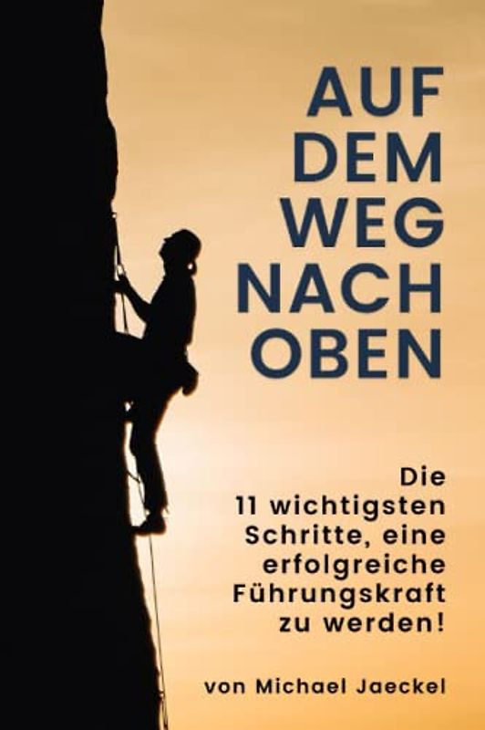Auf dem Weg nach oben - Die 11 wichtigsten Schritte, eine erfolgreiche Führungskraft zu werden: Wie Sie mit Hilfe von 11 Führungstechniken und ... erfolgreiche Führungspersönlichkeit werden.
