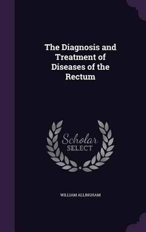 The Diagnosis and Treatment of Diseases of the Rectum