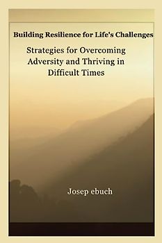 Building Resilience for Life's Challenges: Strategies for Overcoming Adversity and Thriving in Difficult Times