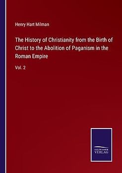 The History of Christianity from the Birth of Christ to the Abolition of Paganism in the Roman Empire