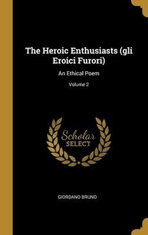 The Heroic Enthusiasts (gli Eroici Furori): An Ethical Poem; Volume 2