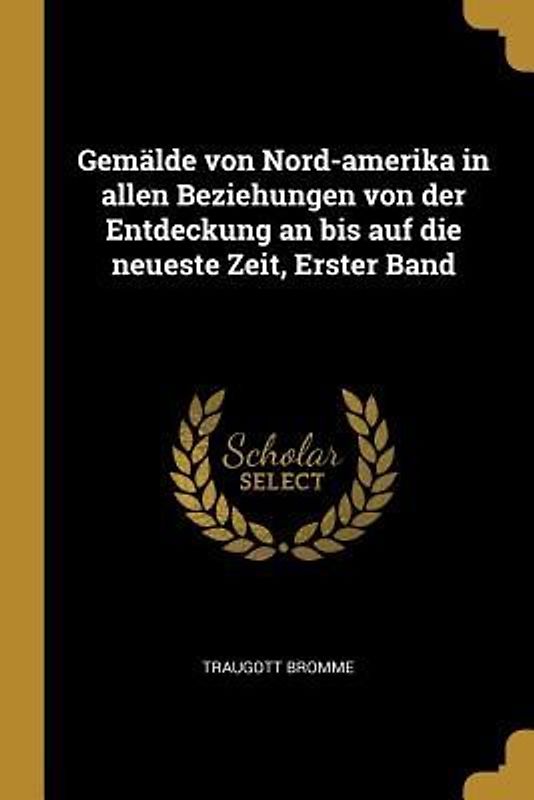 Gemälde Von Nord-Amerika in Allen Beziehungen Von Der Entdeckung an Bis Auf Die Neueste Zeit, Erster Band