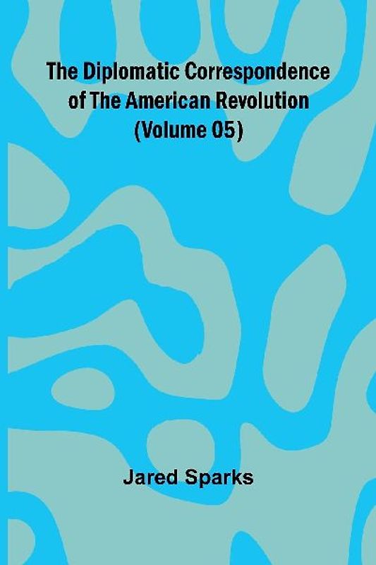 The Diplomatic Correspondence Of The American Revolution (Volume 05)
