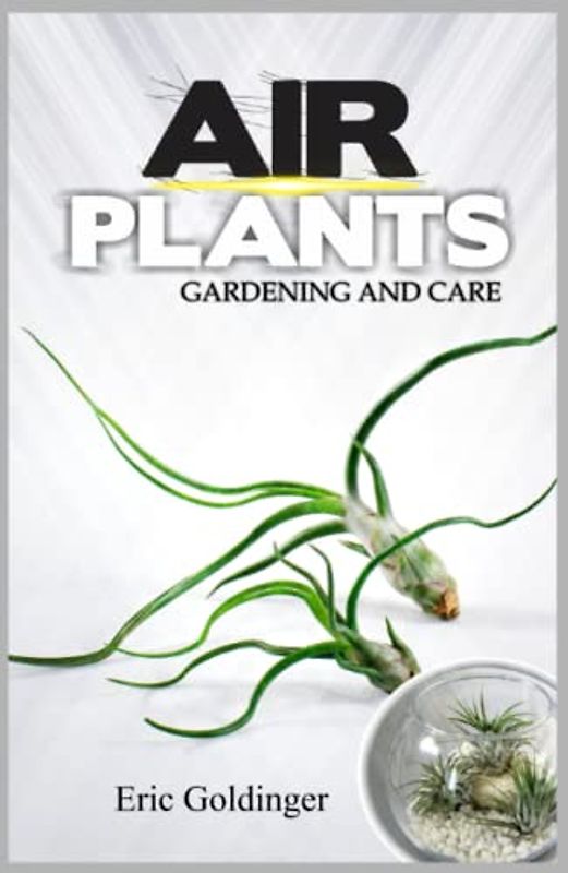 AIR PLANTS GARDENING AND CARE: Complete Guide to Growing Tillandsias and the Amazing Benefits of Air Plants