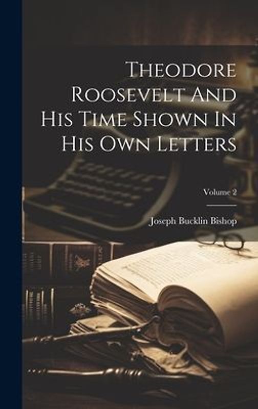 Theodore Roosevelt And His Time Shown In His Own Letters; Volume 2