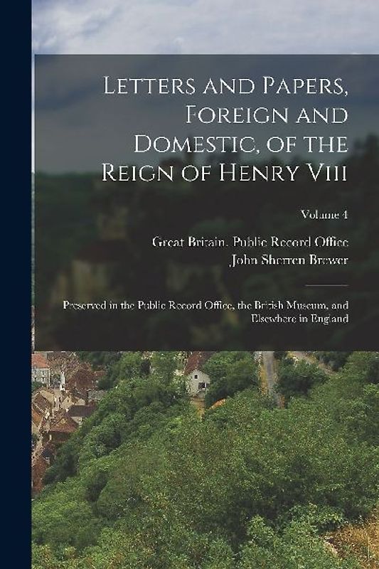 Letters and Papers, Foreign and Domestic, of the Reign of Henry Viii: Preserved in the Public Record Office, the British Museum, and Elsewhere in Engl