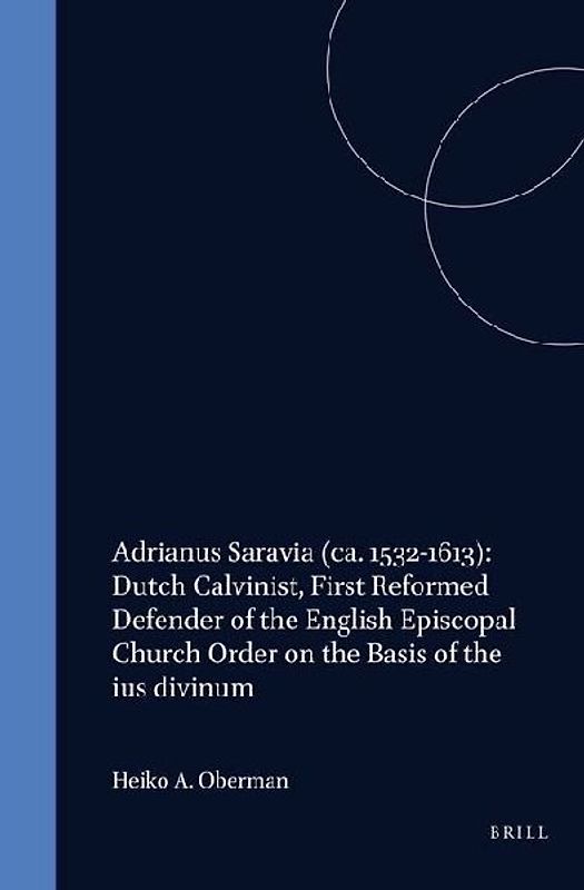 Adrianus Saravia (Ca. 1532-1613): Dutch Calvinist, First Reformed Defender of the English Episcopal Church Order on the Basis of the Ius Divinum