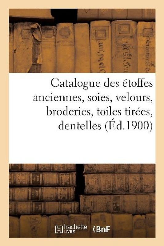 Catalogue Des Étoffes Anciennes, Soies, Velours, Broderies, Toiles Tirées, Dentelles, Objets Variés