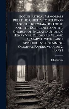 Ecclesiastical Memorials Relating Chiefly to Religion and the Reformation of It, and the Emergencies of the Church of England Under K. Henry Viii., K. Edward Vi., and Q. Mary I., With Large Appendices Containing Original Papers, Volume 2, part 1
