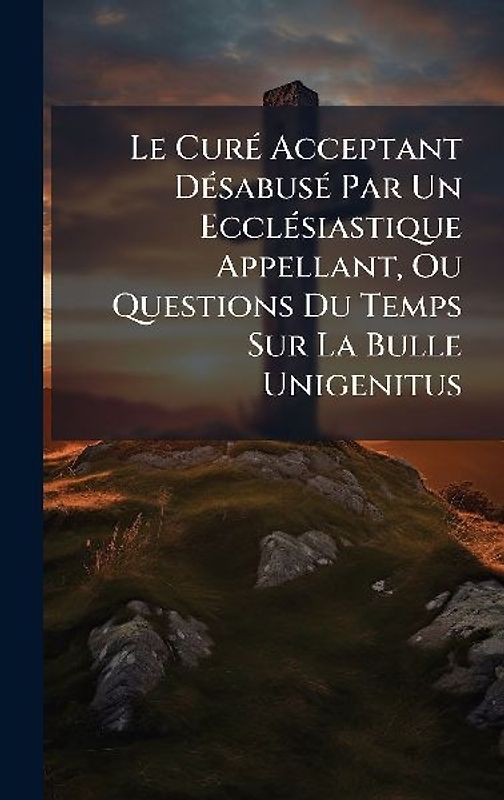 Le CurÃ(c) Acceptant DÃ(c)sabusÃ(c) Par Un EcclÃ(c)siastique Appellant, Ou Questions Du Temps Sur La Bulle Unigenitus