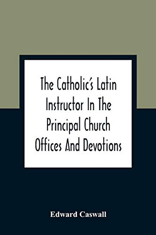 The Catholic'S Latin Instructor In The Principal Church Offices And Devotions; For The Use Of Choirs, Convents, And Mission Schools And For Self-Teaching