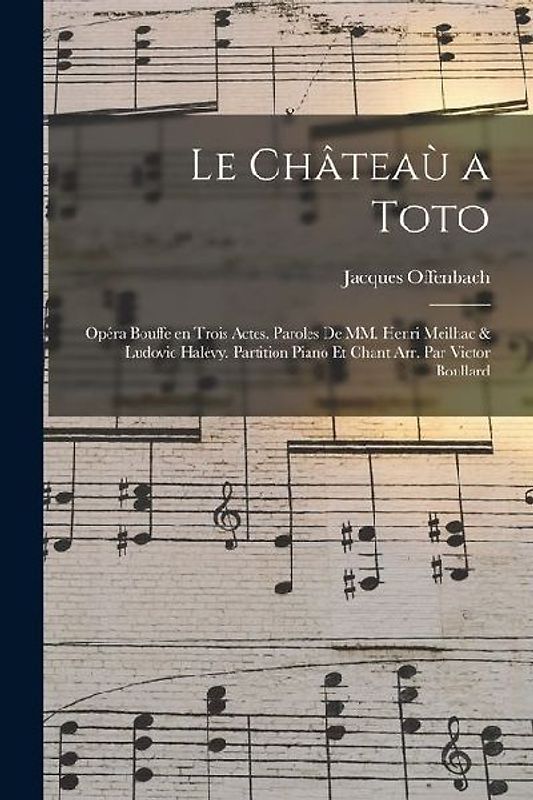 Le châteaù a Toto; opéra bouffe en trois actes. Paroles de MM. Henri Meilhac & Ludovic Halévy. Partition piano et chant arr. par Victor Boullard