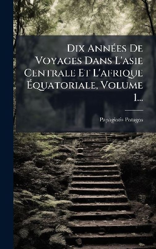 Dix AnnÃ(c)es De Voyages Dans L'asie Centrale Et L'afrique Ãquatoriale, Volume 1...