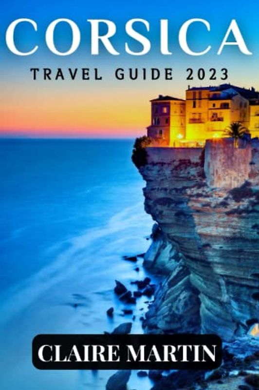 Corsica Travel Guide 2023: A Journey through Culture, Cuisine, and Coastlines with Useful Phrases and Vocabulary