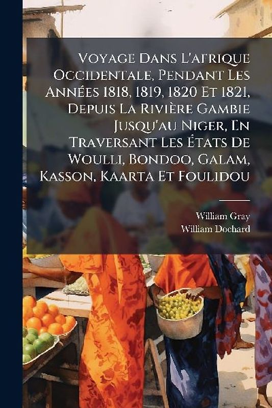 Voyage Dans L'afrique Occidentale, Pendant Les AnnÃ(c)es 1818, 1819, 1820 Et 1821, Depuis La Rivière Gambie Jusqu'au Niger, En Traversant Les Ãtats De Woulli, Bondoo, Galam, Kasson, Kaarta Et Foulidou